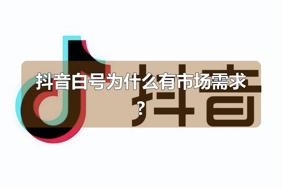 抖音白号为什么有市场需求?