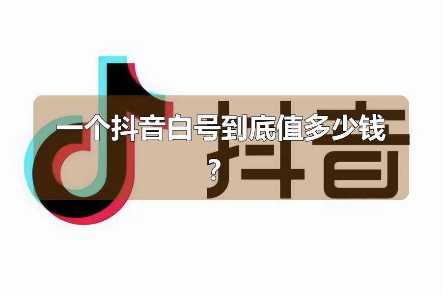 一个抖音白号到底值多少钱？